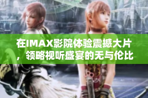 在IMAX影院体验震撼大片，领略视听盛宴的无与伦比魅力