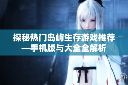 探秘热门岛屿生存游戏推荐—手机版与大全全解析