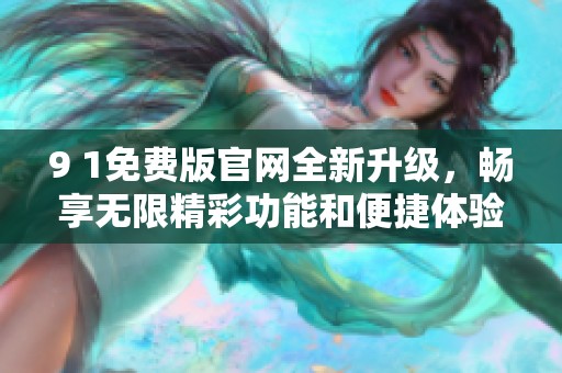 9 1免费版官网全新升级，畅享无限精彩功能和便捷体验