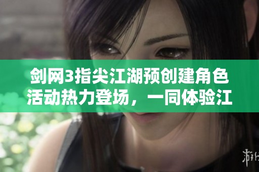 剑网3指尖江湖预创建角色活动热力登场，一同体验江湖传奇！