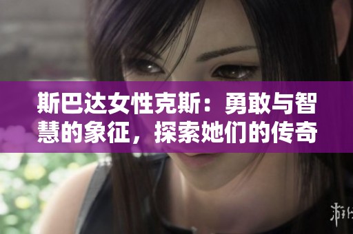 斯巴达女性克斯：勇敢与智慧的象征，探索她们的传奇故事