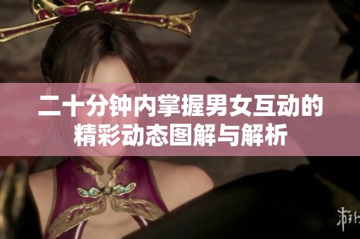 二十分钟内掌握男女互动的精彩动态图解与解析
