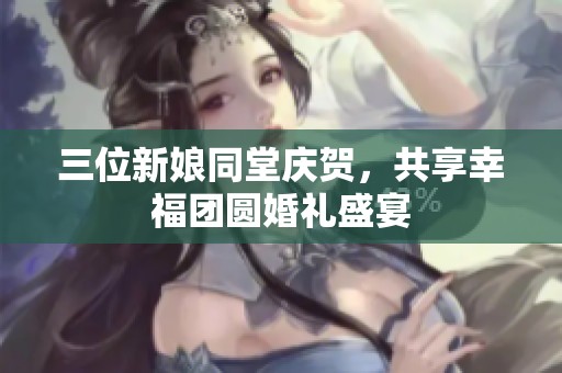 三位新娘同堂庆贺，共享幸福团圆婚礼盛宴