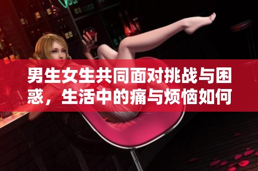 男生女生共同面对挑战与困惑，生活中的痛与烦恼如何解答