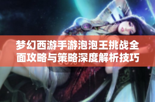 梦幻西游手游泡泡王挑战全面攻略与策略深度解析技巧分享