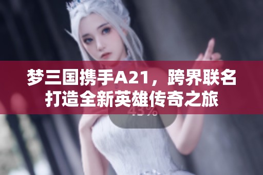 梦三国携手A21，跨界联名打造全新英雄传奇之旅