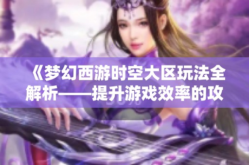 《梦幻西游时空大区玩法全解析——提升游戏效率的攻略分享》