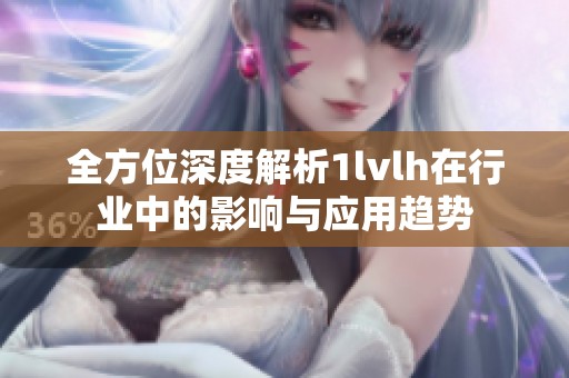 全方位深度解析1lvlh在行业中的影响与应用趋势