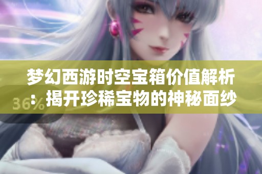 梦幻西游时空宝箱价值解析：揭开珍稀宝物的神秘面纱