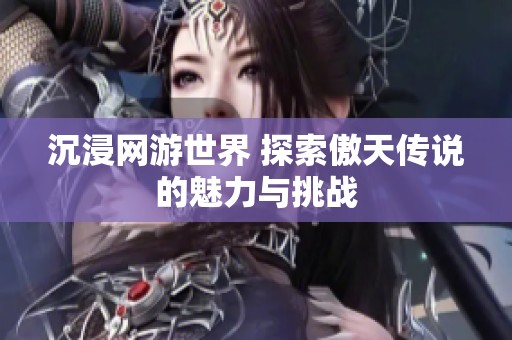 沉浸网游世界 探索傲天传说的魅力与挑战