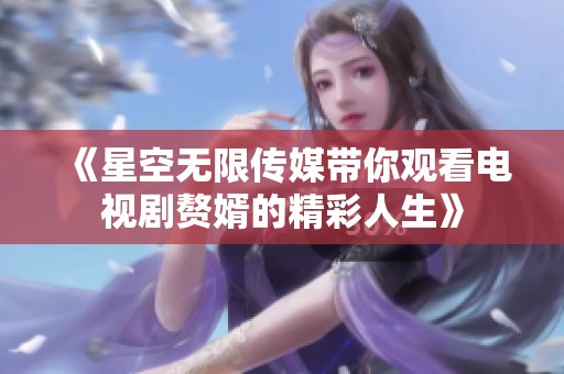 《星空无限传媒带你观看电视剧赘婿的精彩人生》