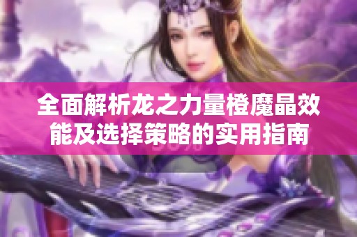全面解析龙之力量橙魔晶效能及选择策略的实用指南
