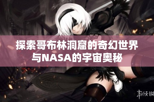 探索哥布林洞窟的奇幻世界与NASA的宇宙奥秘