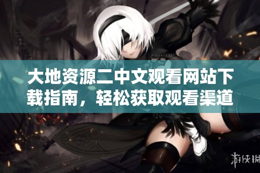 大地资源二中文观看网站下载指南，轻松获取观看渠道