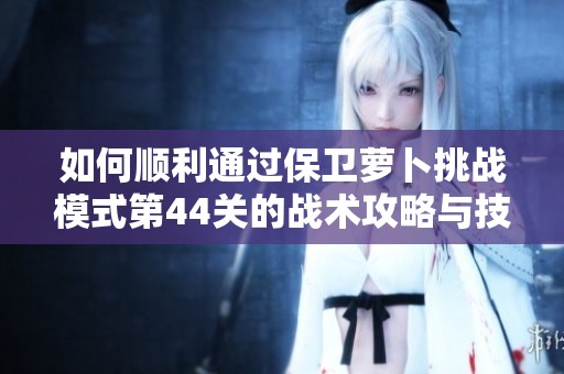 如何顺利通过保卫萝卜挑战模式第44关的战术攻略与技巧分享