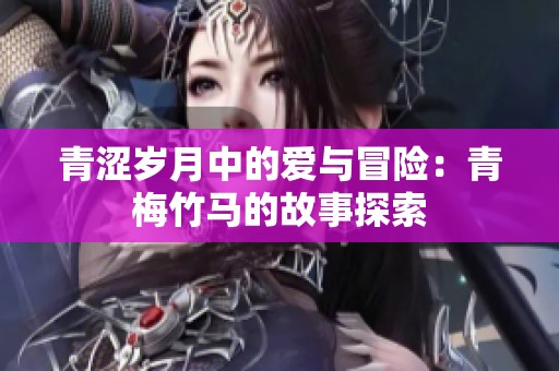 青涩岁月中的爱与冒险：青梅竹马的故事探索