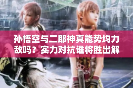 孙悟空与二郎神真能势均力敌吗？实力对抗谁将胜出解析