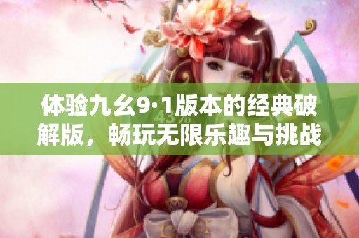 体验九幺9·1版本的经典破解版，畅玩无限乐趣与挑战