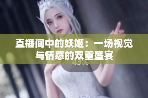 直播间中的妖姬：一场视觉与情感的双重盛宴