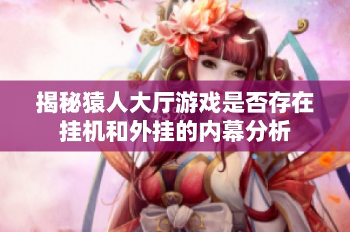 揭秘猿人大厅游戏是否存在挂机和外挂的内幕分析
