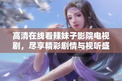 高清在线看辣妹子影院电视剧，尽享精彩剧情与视听盛宴