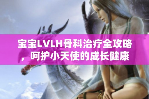 宝宝LVLH骨科治疗全攻略，呵护小天使的成长健康