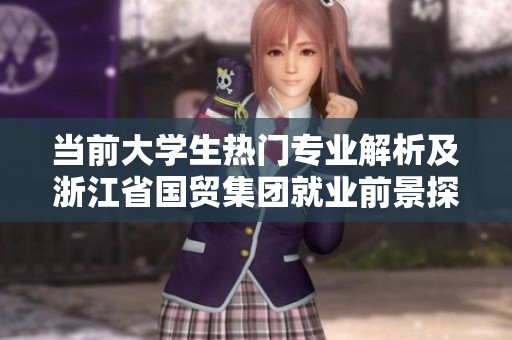 当前大学生热门专业解析及浙江省国贸集团就业前景探讨
