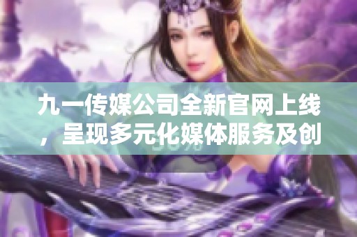 九一传媒公司全新官网上线，呈现多元化媒体服务及创意理念