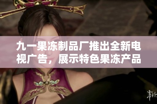 九一果冻制品厂推出全新电视广告，展示特色果冻产品魅力