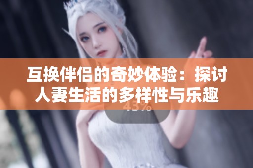 互换伴侣的奇妙体验：探讨人妻生活的多样性与乐趣