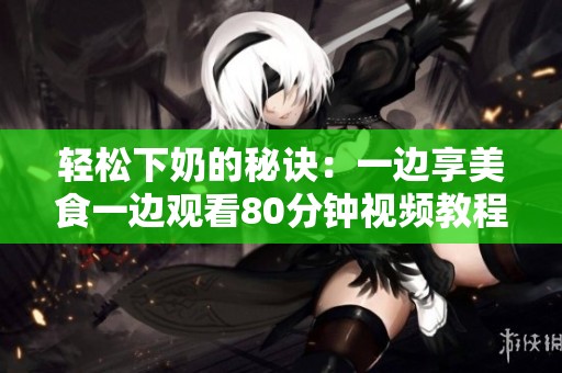 轻松下奶的秘诀：一边享美食一边观看80分钟视频教程