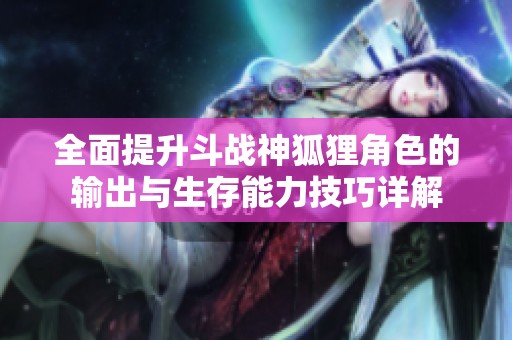 全面提升斗战神狐狸角色的输出与生存能力技巧详解