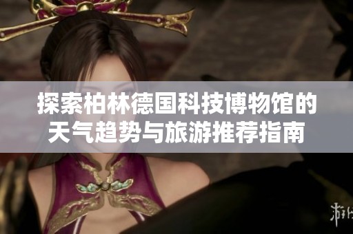 探索柏林德国科技博物馆的天气趋势与旅游推荐指南