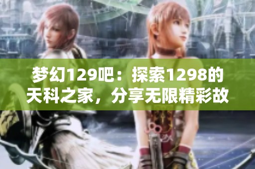 梦幻129吧：探索1298的天科之家，分享无限精彩故事与经验