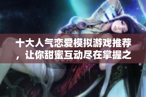 十大人气恋爱模拟游戏推荐，让你甜蜜互动尽在掌握之中