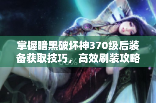 掌握暗黑破坏神370级后装备获取技巧，高效刷装攻略全解析