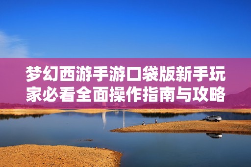 梦幻西游手游口袋版新手玩家必看全面操作指南与攻略分享