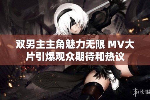 双男主主角魅力无限 MV大片引爆观众期待和热议