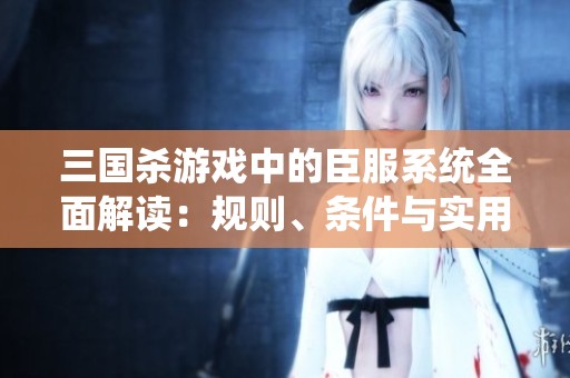 三国杀游戏中的臣服系统全面解读：规则、条件与实用攻略详析