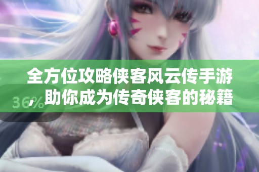 全方位攻略侠客风云传手游，助你成为传奇侠客的秘籍与技巧