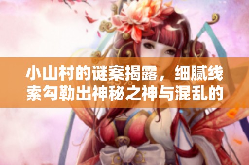 小山村的谜案揭露，细腻线索勾勒出神秘之神与混乱的真相
