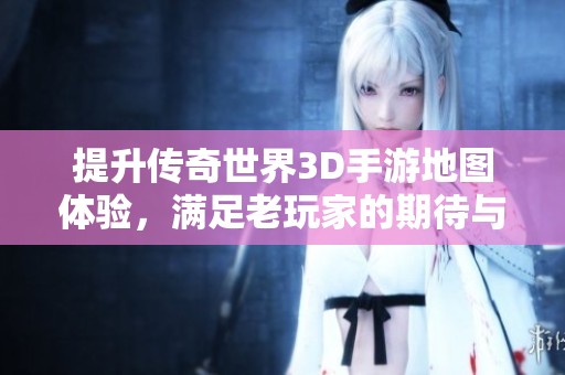 提升传奇世界3D手游地图体验，满足老玩家的期待与探索欲望