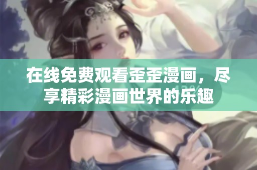 在线免费观看歪歪漫画，尽享精彩漫画世界的乐趣