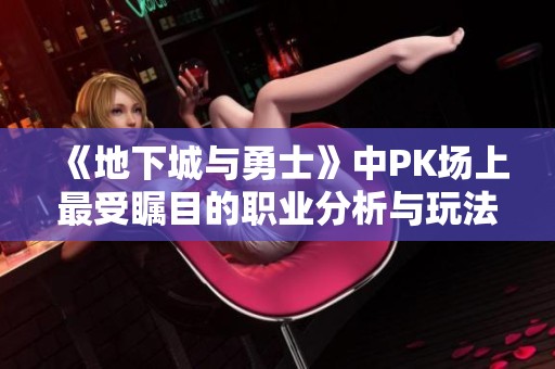 《地下城与勇士》中PK场上最受瞩目的职业分析与玩法攻略