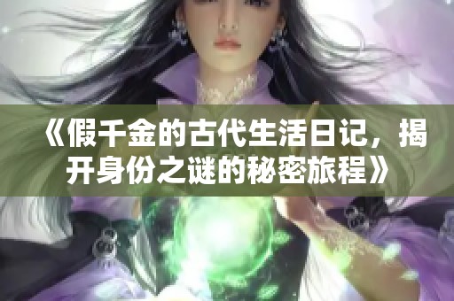 《假千金的古代生活日记，揭开身份之谜的秘密旅程》