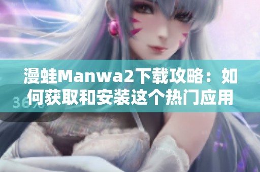 漫蛙Manwa2下载攻略：如何获取和安装这个热门应用