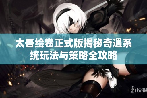 太吾绘卷正式版揭秘奇遇系统玩法与策略全攻略