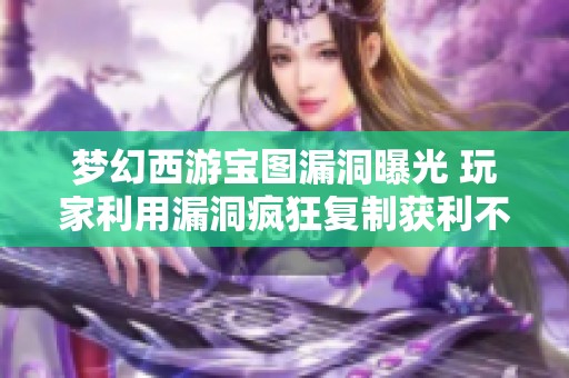 梦幻西游宝图漏洞曝光 玩家利用漏洞疯狂复制获利不菲
