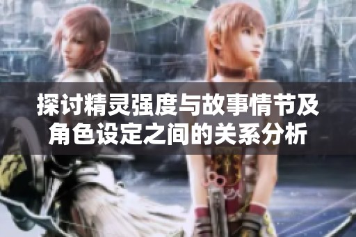 探讨精灵强度与故事情节及角色设定之间的关系分析