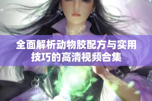 全面解析动物胶配方与实用技巧的高清视频合集